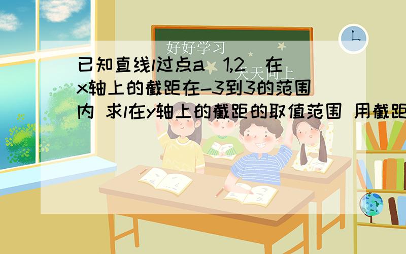 已知直线l过点a（1,2）在x轴上的截距在-3到3的范围内 求l在y轴上的截距的取值范围 用截距式