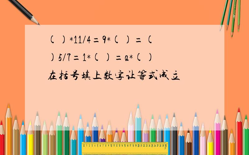 ()*11/4=9*()=()5/7=1*()=a*()在括号填上数字让等式成立