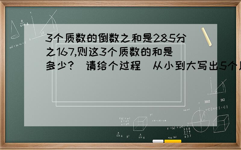 3个质数的倒数之和是285分之167,则这3个质数的和是多少?（请给个过程）从小到大写出5个质数,使后面的数都比前面的数大十二（请给个过程）