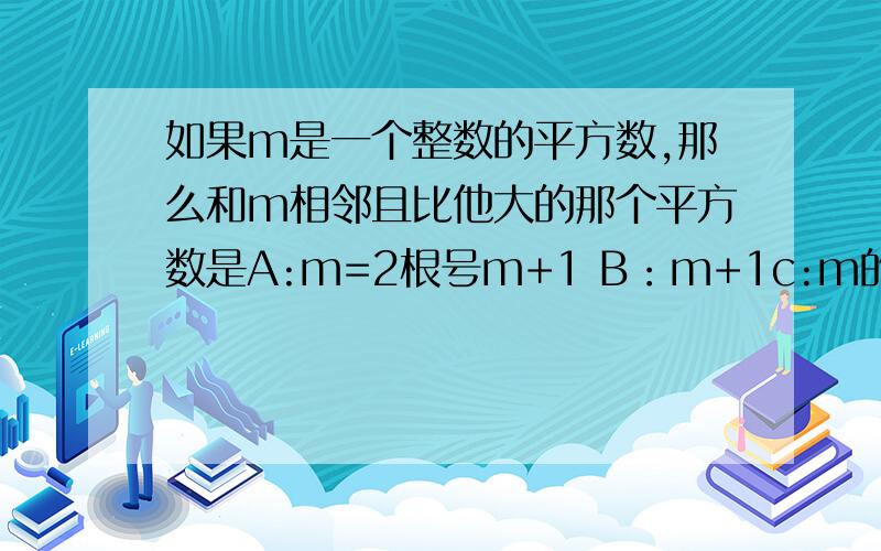 如果m是一个整数的平方数,那么和m相邻且比他大的那个平方数是A:m=2根号m+1 B：m+1c:m的平方+1 d：以上都不对没有为什么吗