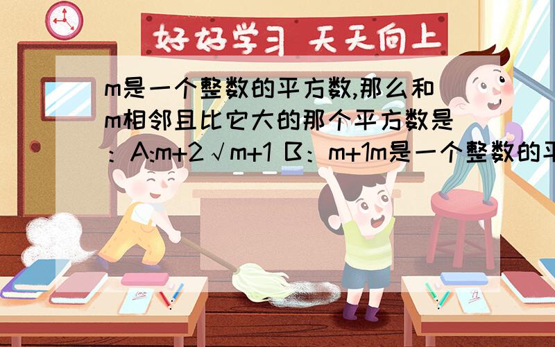 m是一个整数的平方数,那么和m相邻且比它大的那个平方数是：A:m+2√m+1 B：m+1m是一个整数的平方数,那么和m相邻且比它大的那个平方数是：A:m+2√m+1 B：m+1 C：㎡+1 D：以上都不对