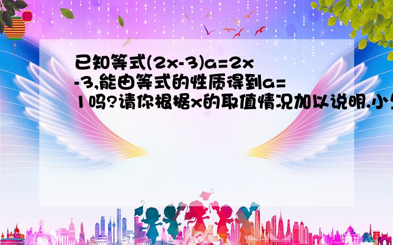 已知等式(2x-3)a=2x-3,能由等式的性质得到a=1吗?请你根据x的取值情况加以说明.小生在此致谢.