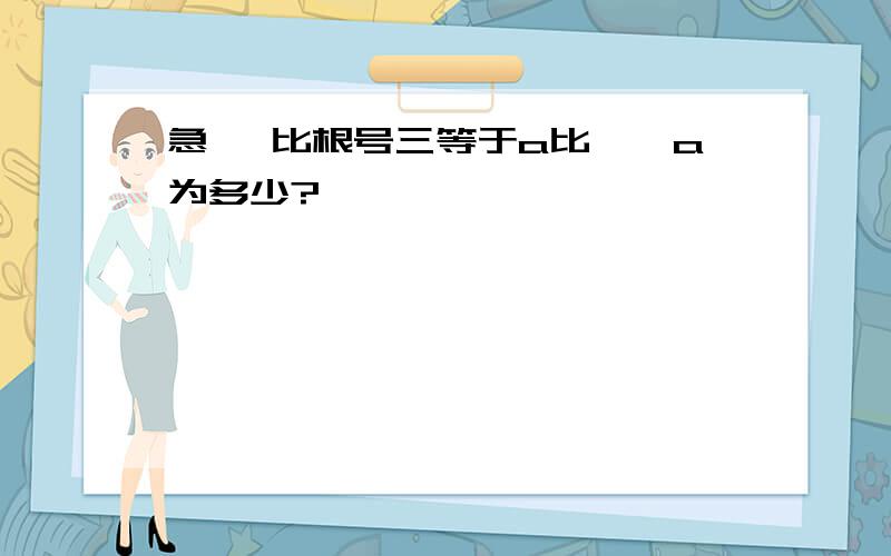 急 一比根号三等于a比一,a为多少?