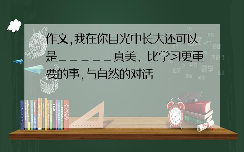 作文,我在你目光中长大还可以是_____真美、比学习更重要的事,与自然的对话