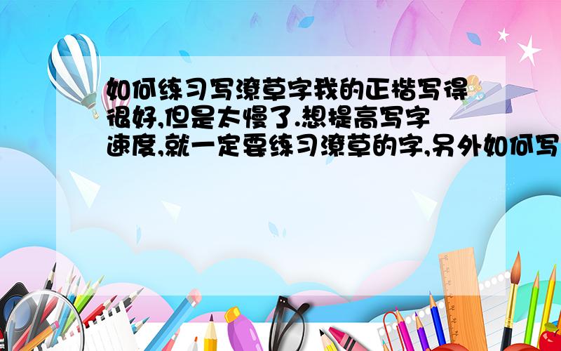 如何练习写潦草字我的正楷写得很好,但是太慢了.想提高写字速度,就一定要练习潦草的字,另外如何写字能写出笔锋呢?