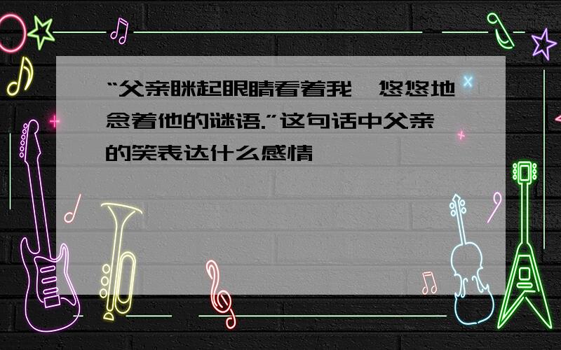 “父亲眯起眼睛看着我,悠悠地念着他的谜语.”这句话中父亲的笑表达什么感情