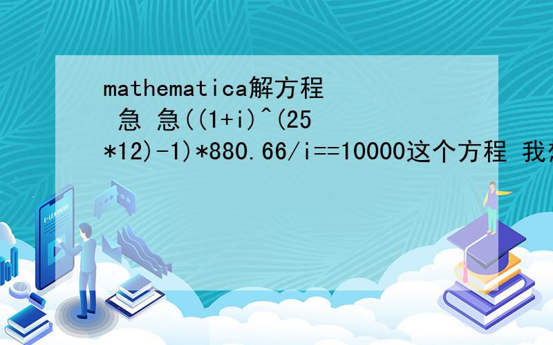 mathematica解方程 急 急((1+i)^(25*12)-1)*880.66/i==10000这个方程 我想解出正有理数解,