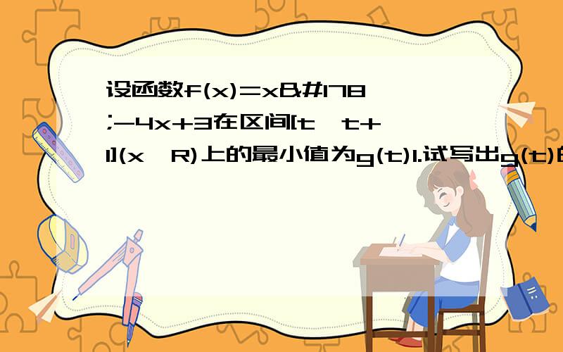 设函数f(x)=x²-4x+3在区间[t,t+1](x∈R)上的最小值为g(t)1.试写出g(t)的函数解析式2.作出函数g(t)的图像,并写出g(t)的最小值