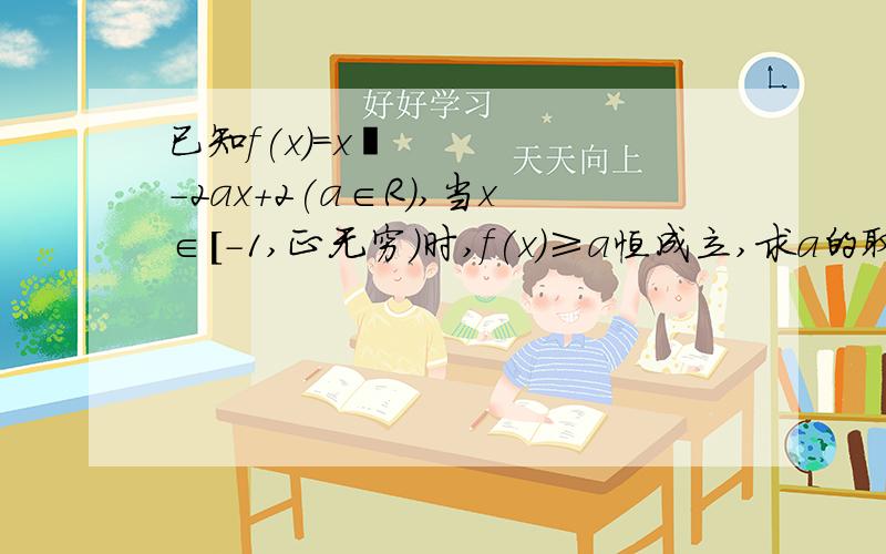 已知f(x)=x²-2ax+2(a∈R),当x∈[-1,正无穷)时,f(x)≥a恒成立,求a的取值范围?