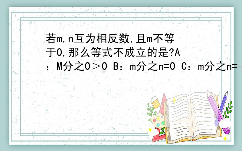 若m,n互为相反数,且m不等于0,那么等式不成立的是?A：M分之0＞0 B：m分之n=0 C：m分之n=—1 D：m分之n=0