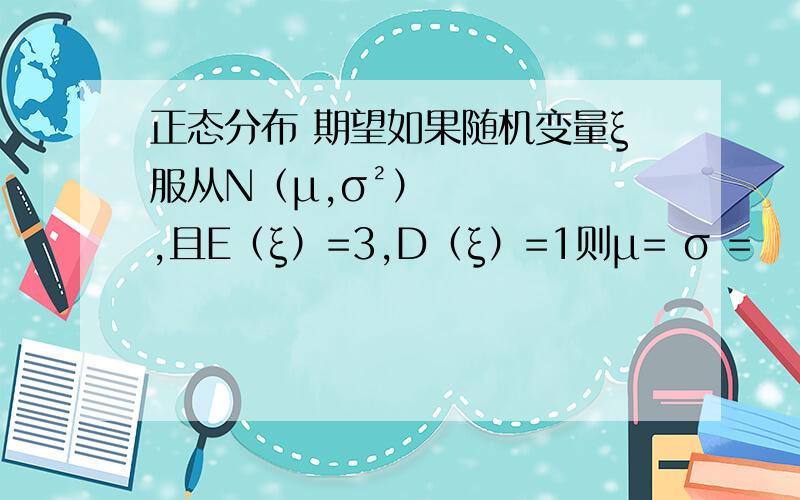 正态分布 期望如果随机变量ξ服从N（μ,σ²）,且E（ξ）=3,D（ξ）=1则μ= σ =