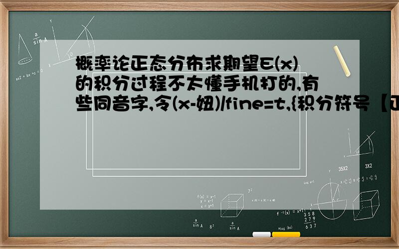 概率论正态分布求期望E(x)的积分过程不太懂手机打的,有些同音字,令(x-妞)/fine=t,{积分符号【正无穷 负无穷】e^((-t^2)/2)dt}为什么等于根号二派,而不等于:fine*根号二派,正态分布公式中的fine为