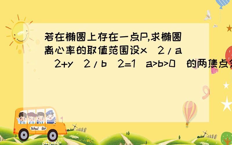 若在椭圆上存在一点P,求椭圆离心率的取值范围设x^2/a^2+y^2/b^2=1(a>b>0)的两焦点分别为F1、F2,若在椭圆上存在点P,使PF⊥PF2,求椭圆离心率的取值范围