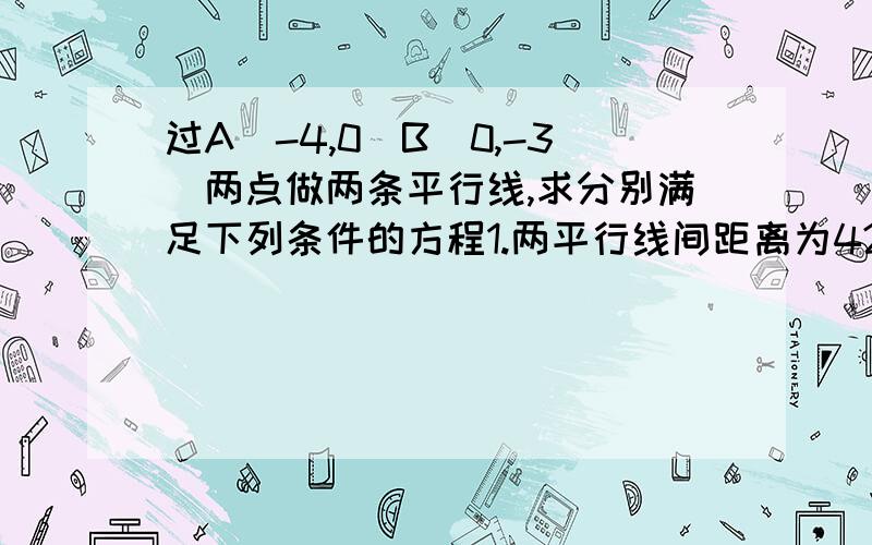 过A（-4,0）B（0,-3）两点做两条平行线,求分别满足下列条件的方程1.两平行线间距离为42.这两条直线各绕a,b旋转,使他们之间的距离取最大值