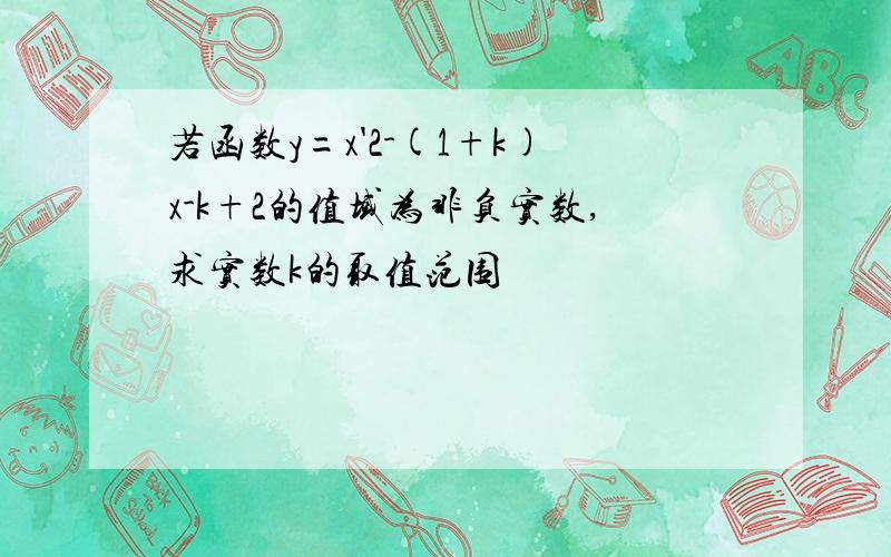 若函数y=x'2-(1+k)x-k+2的值域为非负实数,求实数k的取值范围