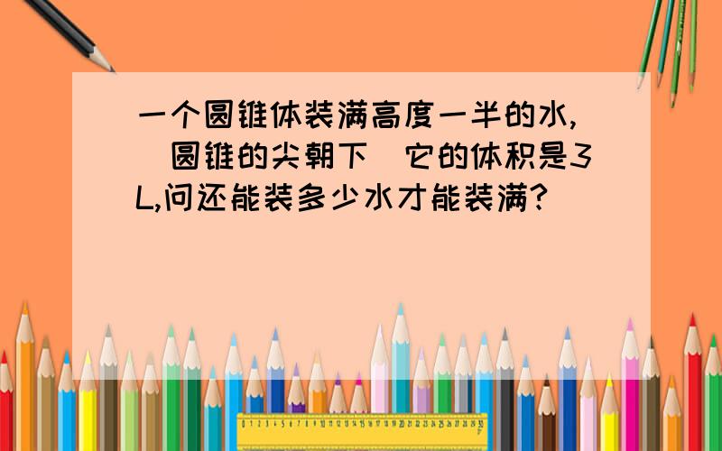 一个圆锥体装满高度一半的水,(圆锥的尖朝下)它的体积是3L,问还能装多少水才能装满?