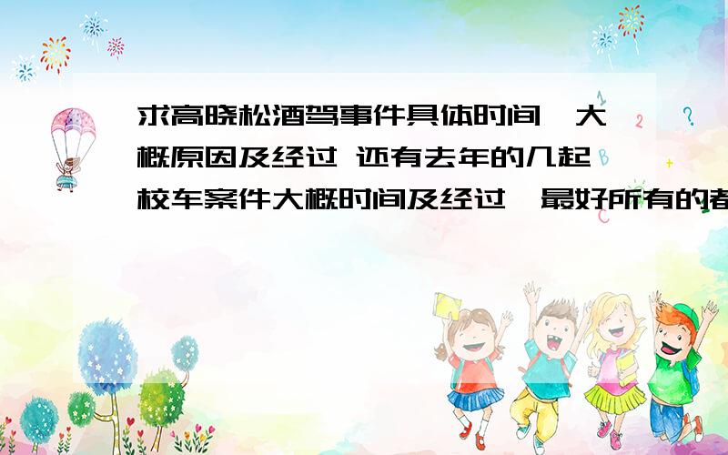 求高晓松酒驾事件具体时间,大概原因及经过 还有去年的几起校车案件大概时间及经过,最好所有的都有谢谢各位了!我要用它当材料写征文!急求啊!要全啊,但不一定有多详细,时间要有的绝对