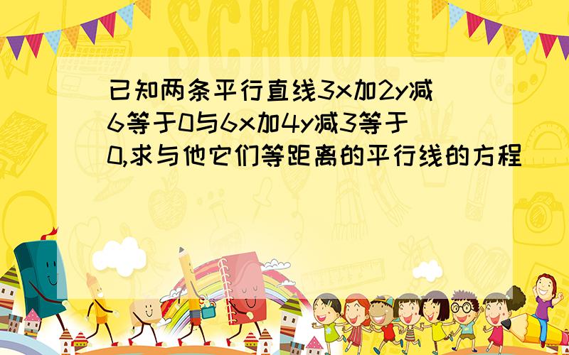 已知两条平行直线3x加2y减6等于0与6x加4y减3等于0,求与他它们等距离的平行线的方程