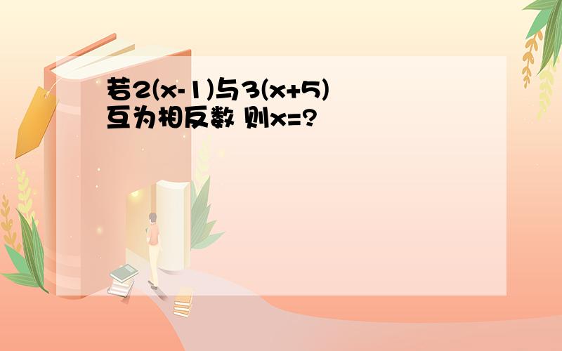 若2(x-1)与3(x+5)互为相反数 则x=?