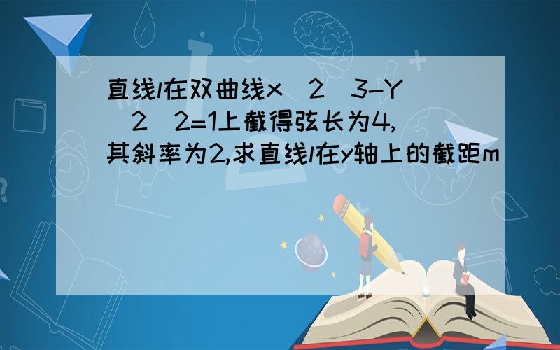 直线l在双曲线x^2\3-Y^2\2=1上截得弦长为4,其斜率为2,求直线l在y轴上的截距m