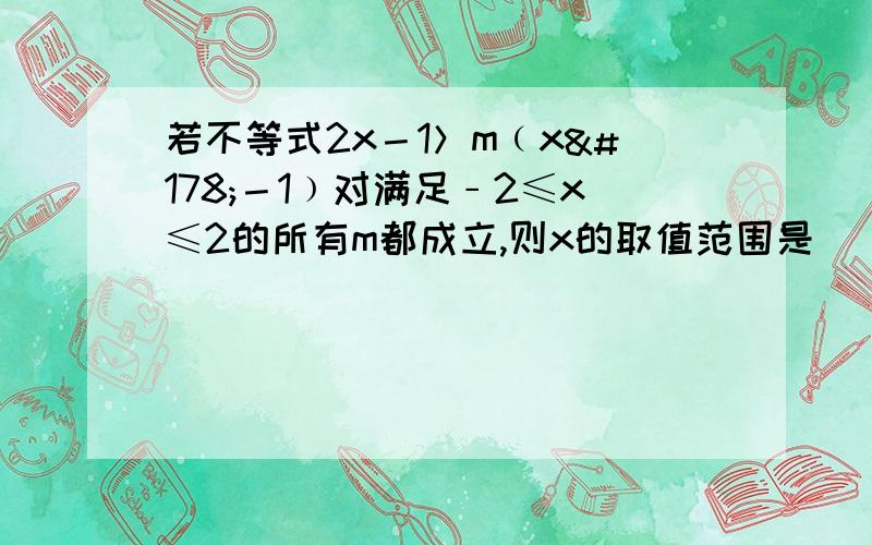 若不等式2x－1＞m﹙x²－1﹚对满足﹣2≤x≤2的所有m都成立,则x的取值范围是