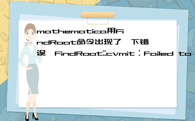 mathematica用FindRoot命令出现了一下错误,FindRoot::cvmit：Failed to converge to the requested accuracy or precision within 100 iterations.>>General::stop:Further output of Set::write will be suppressed during this calculation.>>还有以下