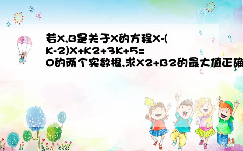 若X,B是关于X的方程X-(K-2)X+K2+3K+5=0的两个实数根,求X2+B2的最大值正确率要高哦