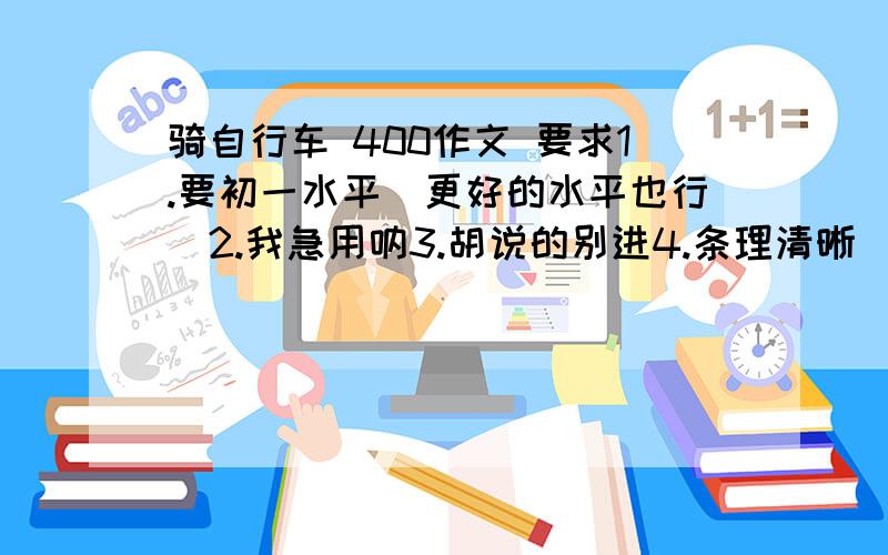 骑自行车 400作文 要求1.要初一水平（更好的水平也行）2.我急用呐3.胡说的别进4.条理清晰（要有描写自行车的话）5.开头点题 结尾扣题急但是我要的是一篇和朋友一起骑车的过程