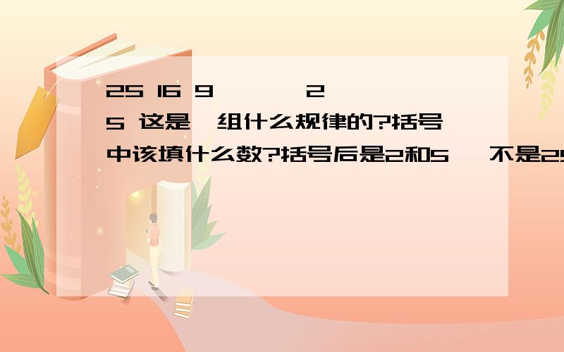 25 16 9 < > 2 5 这是一组什么规律的?括号中该填什么数?括号后是2和5 ,不是25