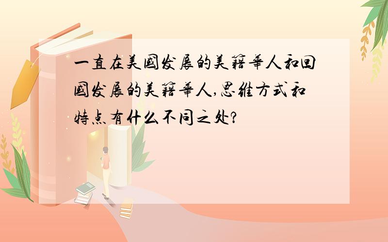 一直在美国发展的美籍华人和回国发展的美籍华人,思维方式和特点有什么不同之处?