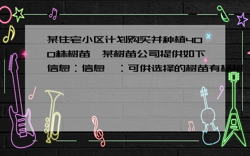 某住宅小区计划购买并种植400株树苗,某树苗公司提供如下信息：信息一：可供选择的树苗有杨树、丁香树、柳树三种,并且要求购买杨树、丁香树的数量 相等.信息二：如下表：树苗 杨树 丁