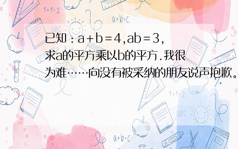 已知：a＋b＝4,ab＝3,求a的平方乘以b的平方.我很为难……向没有被采纳的朋友说声抱歉。