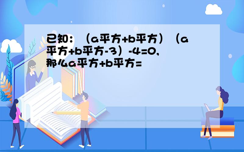 已知：（a平方+b平方）（a平方+b平方-3）-4=0,那么a平方+b平方=