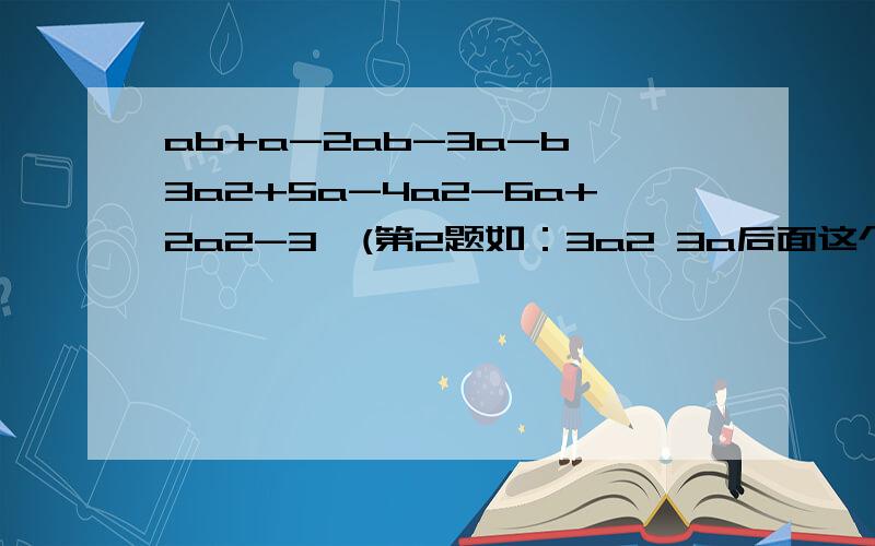 ab+a-2ab-3a-b 3a2+5a-4a2-6a+2a2-3  (第2题如：3a2 3a后面这个2是指a的平方 4a2,2a2也是一样10x2y-7xy2+4xy-9yx2-2xy   (后缀的2的意思 如第2题括号内）2xy2z-4xyz-3xzy2+2xyz