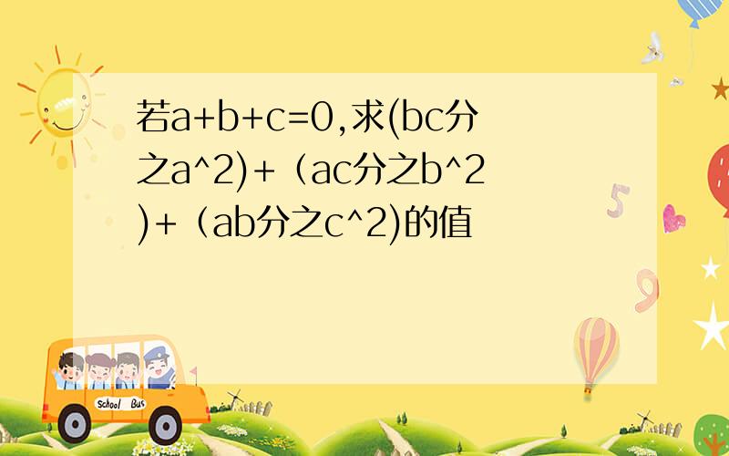 若a+b+c=0,求(bc分之a^2)+（ac分之b^2)+（ab分之c^2)的值