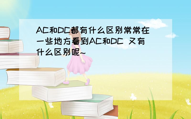 AC和DC都有什么区别常常在一些地方看到AC和DC 又有什么区别呢~