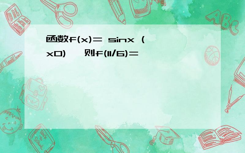 函数f(x)= sinx (x0) ,则f(11/6)=