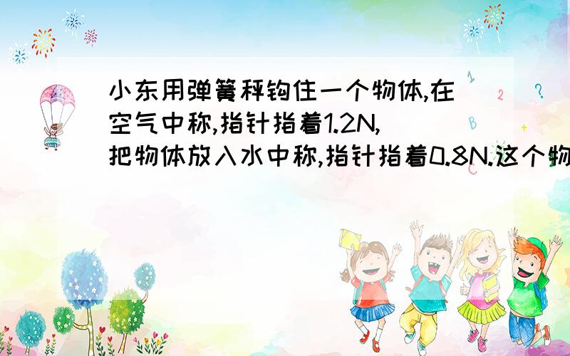 小东用弹簧秤钩住一个物体,在空气中称,指针指着1.2N,把物体放入水中称,指针指着0.8N.这个物体在水中受浮力是（   ）.浮力（  ）重力,因此.若把这个物体放入水中,它会（     ）.