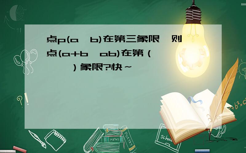 点p(a、b)在第三象限,则点(a+b,ab)在第（　　　　）象限?快～