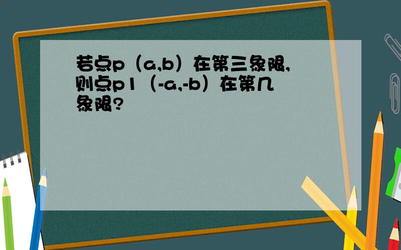 若点p（a,b）在第三象限,则点p1（-a,-b）在第几象限?