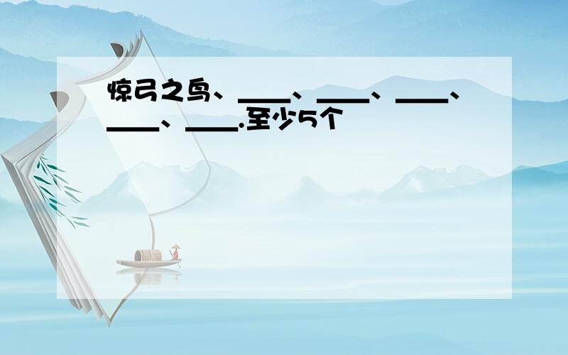 惊弓之鸟、＿＿、＿＿、＿＿、＿＿、＿＿.至少5个