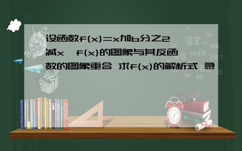 设函数f(x)=x加b分之2减x,f(x)的图象与其反函数的图象重合 求f(x)的解析式 急