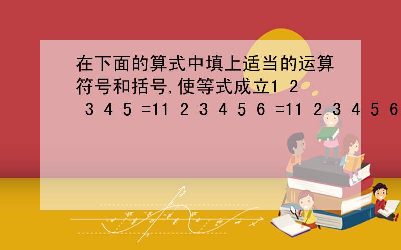 在下面的算式中填上适当的运算符号和括号,使等式成立1 2 3 4 5 =11 2 3 4 5 6 =11 2 3 4 5 6 7 =1