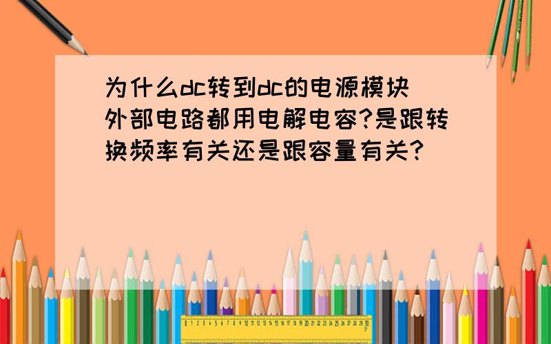 为什么dc转到dc的电源模块外部电路都用电解电容?是跟转换频率有关还是跟容量有关?