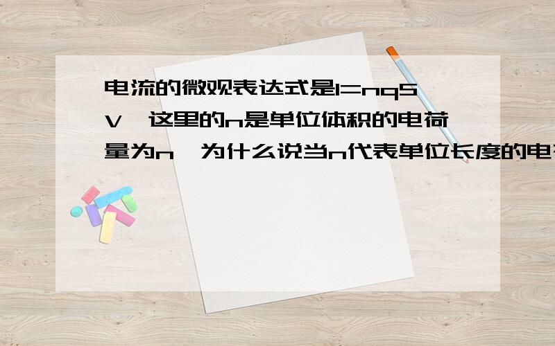 电流的微观表达式是I=nqSV,这里的n是单位体积的电荷量为n,为什么说当n代表单位长度的电荷量时电流的微观表达式与S无关?