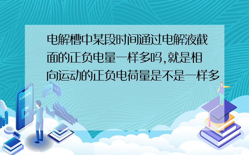 电解槽中某段时间通过电解液截面的正负电量一样多吗,就是相向运动的正负电荷量是不是一样多