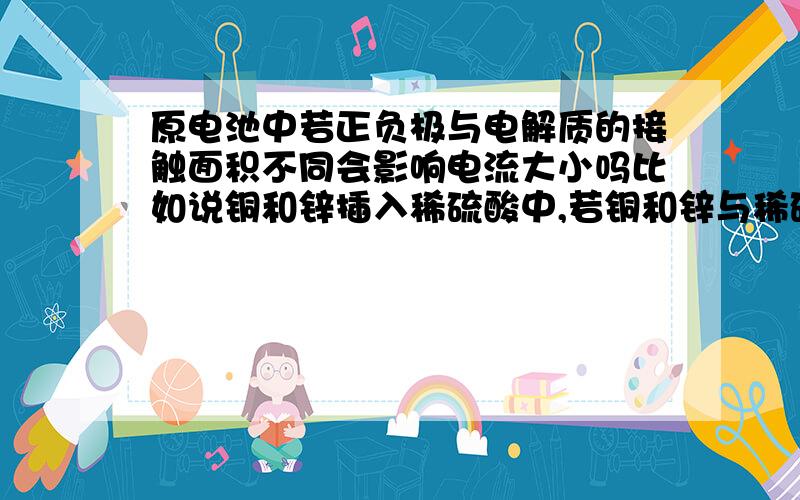 原电池中若正负极与电解质的接触面积不同会影响电流大小吗比如说铜和锌插入稀硫酸中,若铜和锌与稀硫酸的接触面积都为2,则电流大小为2那假如锌的接触面积变成了1,电流如何变化,铜的接