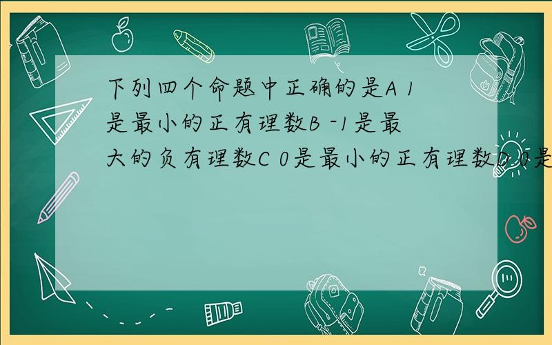 下列四个命题中正确的是A 1是最小的正有理数B -1是最大的负有理数C 0是最小的正有理数D 0是最大的非正整数