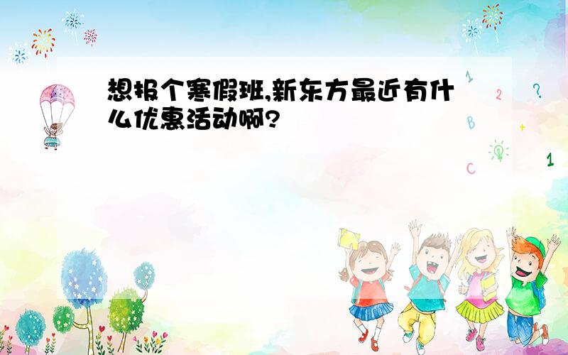 想报个寒假班,新东方最近有什么优惠活动啊?