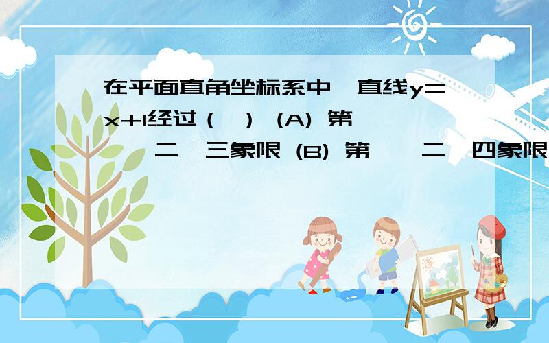 在平面直角坐标系中,直线y=x+1经过（ ） (A) 第一、二、三象限 (B) 第一、二、四象限 (C) 第一、三、四象(A) 第一、二、三象限 (B) 第一、二、四象限(C) 第一、三、四象限 (D) 第二、三、四象限